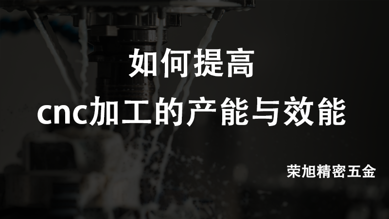 如何提高cnc加工的產(chǎn)能與效能--榮旭精密五金
